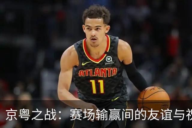 京粤之战：赛场输赢间的友谊与祝福