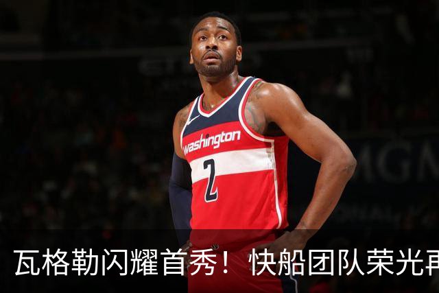 瓦格勒闪耀首秀！快船团队荣光再续